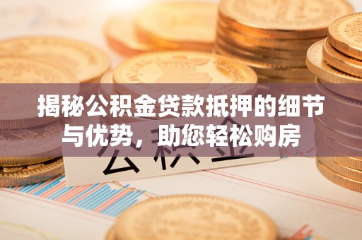 助手揭秘公积金贷款抵押的细节与优势，助您轻松购房