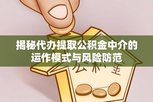 助手揭秘代办提取公积金中介的运作模式与风险防范