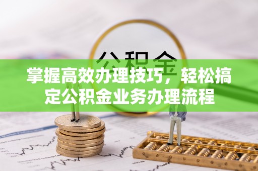 助手掌握高效办理技巧，轻松搞定公积金业务办理流程