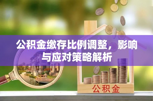 助手公积金缴存比例调整，影响与应对策略解析