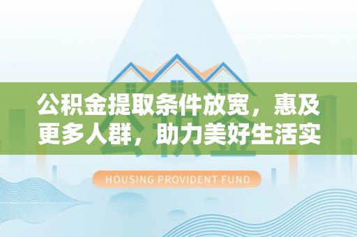 助手公积金提取条件放宽，惠及更多人群，助力美好生活实现