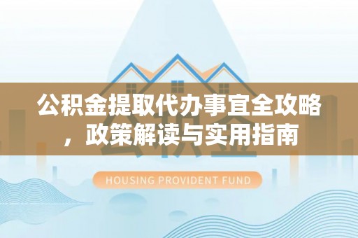 助手公积金提取代办事宜全攻略，政策解读与实用指南