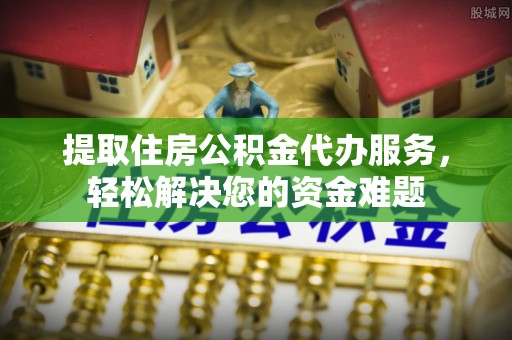 助手提取住房公积金代办服务，轻松解决您的资金难题