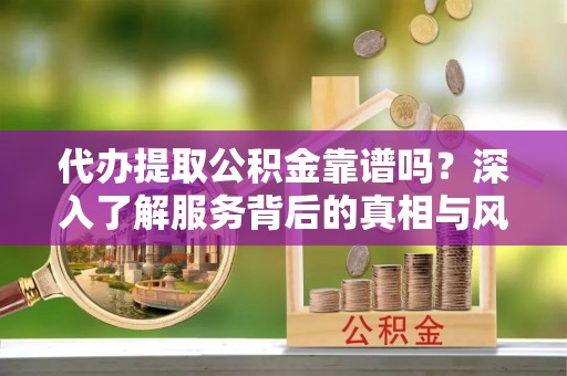 助手代办提取公积金靠谱吗？深入了解服务背后的真相与风险