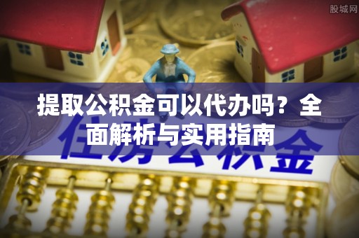 助手提取公积金可以代办吗？全面解析与实用指南