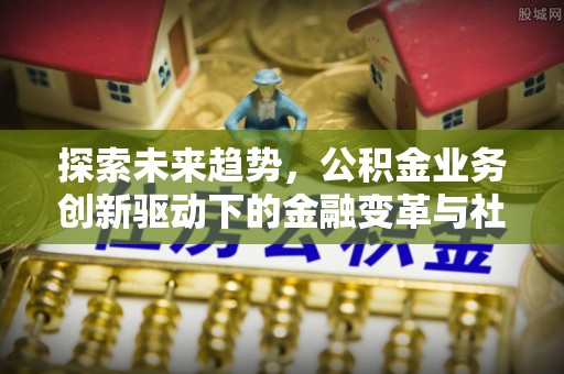 助手探索未来趋势，公积金业务创新驱动下的金融变革与社会价值