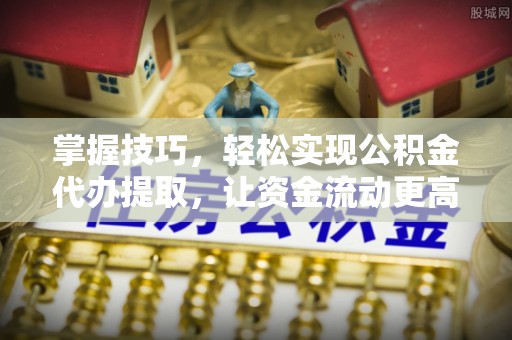 助手掌握技巧，轻松实现公积金代办提取，让资金流动更高效