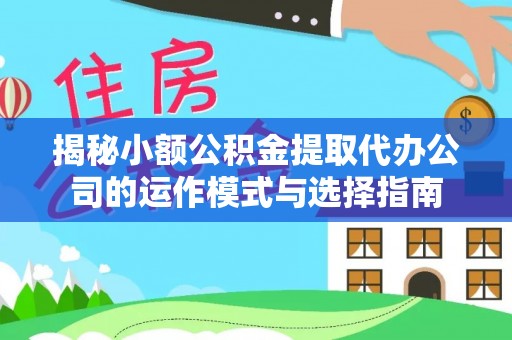 助手揭秘小额公积金提取代办公司的运作模式与选择指南