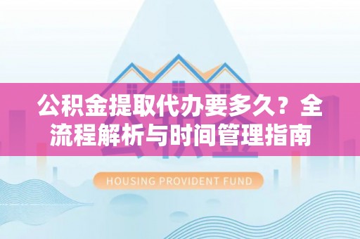 助手公积金提取代办要多久？全流程解析与时间管理指南