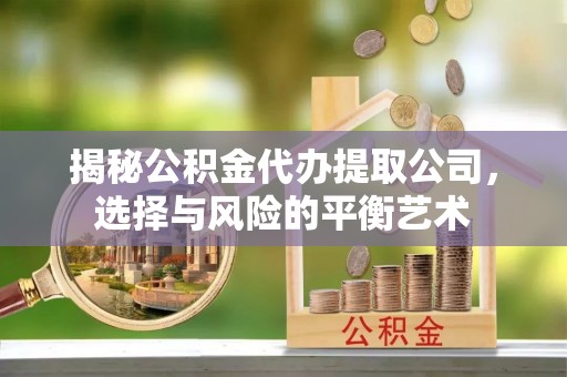 助手揭秘公积金代办提取公司，选择与风险的平衡艺术
