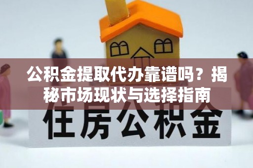 助手公积金提取代办靠谱吗？揭秘市场现状与选择指南