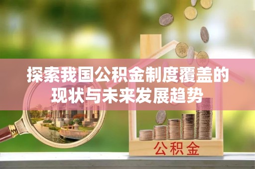 助手探索我国公积金制度覆盖的现状与未来发展趋势