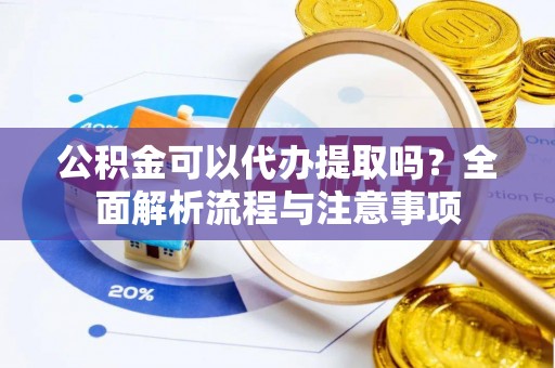 助手公积金可以代办提取吗？全面解析流程与注意事项