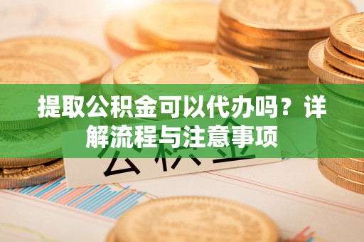 助手提取公积金可以代办吗？详解流程与注意事项