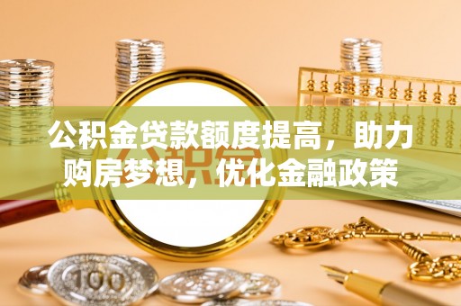 助手公积金贷款额度提高，助力购房梦想，优化金融政策