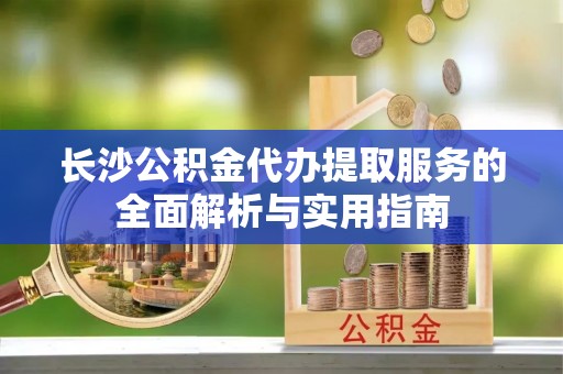 助手长沙公积金代办提取服务的全面解析与实用指南