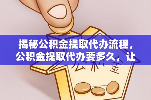 助手揭秘公积金提取代办流程，公积金提取代办要多久，让你心中有数