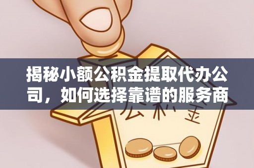 助手揭秘小额公积金提取代办公司，如何选择靠谱的服务商？