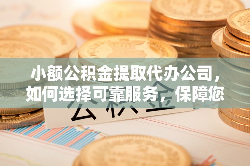 助手小额公积金提取代办公司，如何选择可靠服务，保障您的资金安全