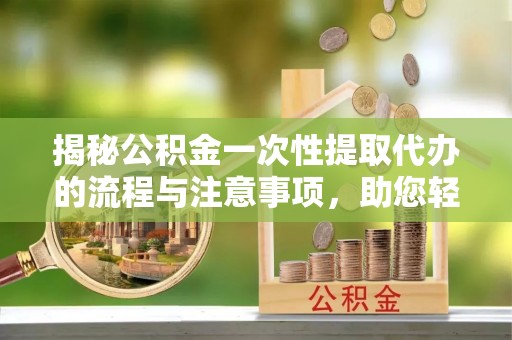 助手揭秘公积金一次性提取代办的流程与注意事项，助您轻松拿钱！