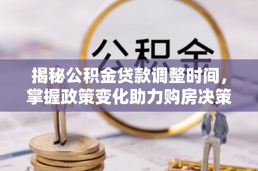 助手揭秘公积金贷款调整时间，掌握政策变化助力购房决策