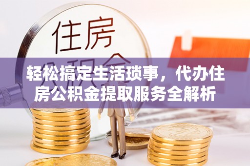 助手轻松搞定生活琐事，代办住房公积金提取服务全解析
