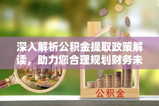 助手深入解析公积金提取政策解读，助力您合理规划财务未来