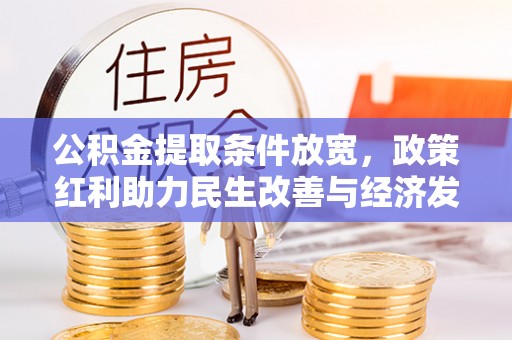 助手公积金提取条件放宽，政策红利助力民生改善与经济发展