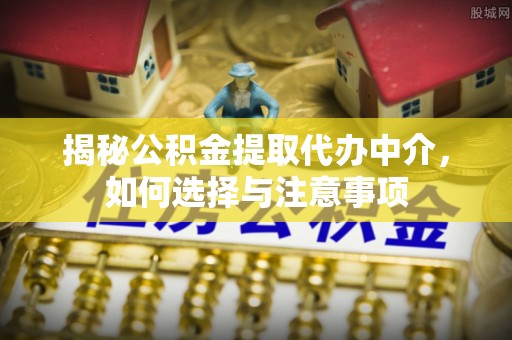 助手揭秘公积金提取代办中介，如何选择与注意事项