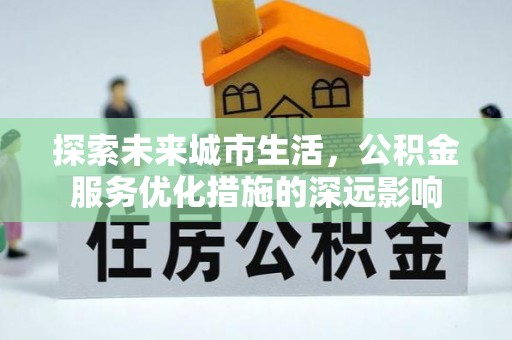 助手探索未来城市生活，公积金服务优化措施的深远影响