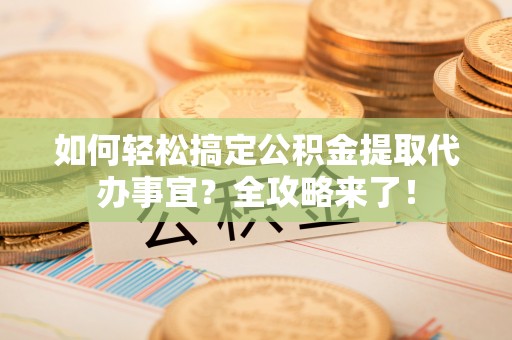 助手如何轻松搞定公积金提取代办事宜？全攻略来了！