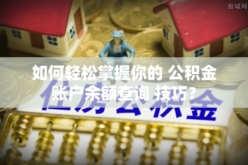 助手如何轻松掌握你的 公积金账户余额查询 技巧？