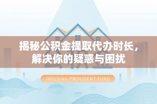 助手揭秘公积金提取代办时长，解决你的疑惑与困扰
