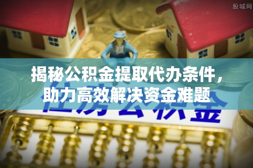 助手揭秘公积金提取代办条件，助力高效解决资金难题
