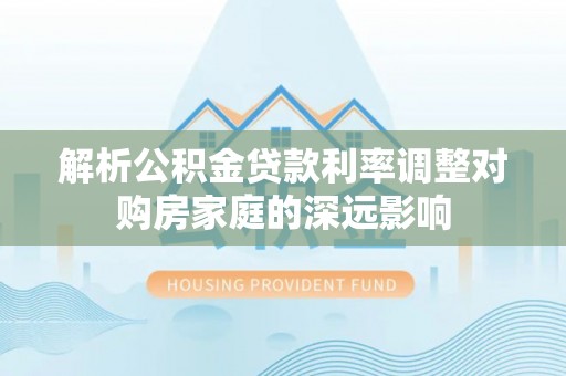 助手解析公积金贷款利率调整对购房家庭的深远影响