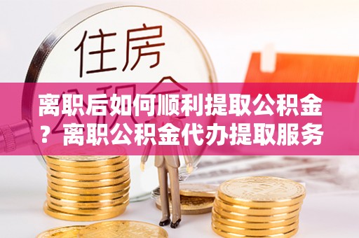 助手离职后如何顺利提取公积金？离职公积金代办提取服务来帮忙