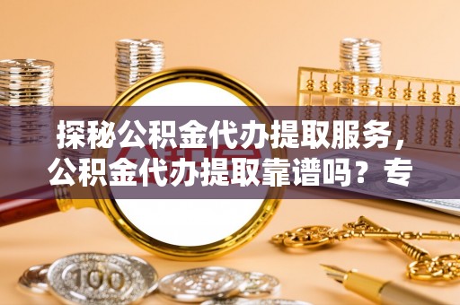 助手探秘公积金代办提取服务，公积金代办提取靠谱吗？专业解读与实用指南