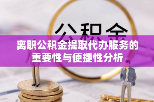 助手离职公积金提取代办服务的重要性与便捷性分析