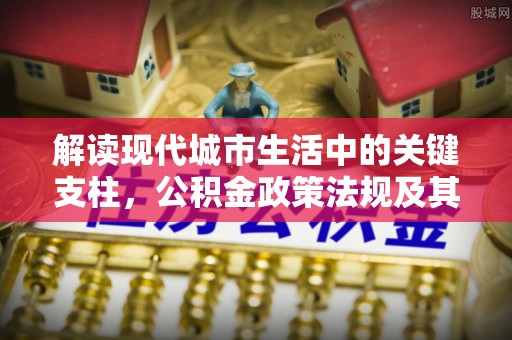 助手解读现代城市生活中的关键支柱，公积金政策法规及其深远影响