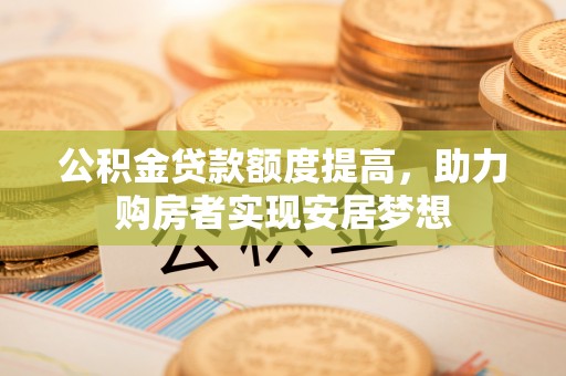助手公积金贷款额度提高，助力购房者实现安居梦想