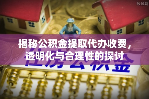 助手揭秘公积金提取代办收费，透明化与合理性的探讨