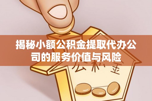 助手揭秘小额公积金提取代办公司的服务价值与风险
