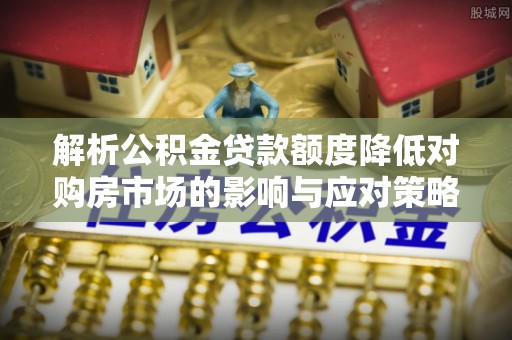 助手解析公积金贷款额度降低对购房市场的影响与应对策略