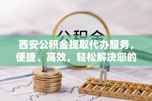 助手西安公积金提取代办服务，便捷、高效，轻松解决您的资金需求