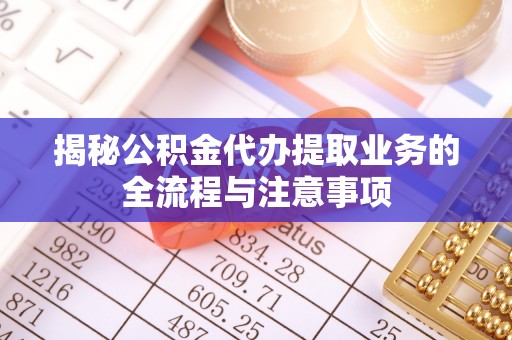 助手揭秘公积金代办提取业务的全流程与注意事项