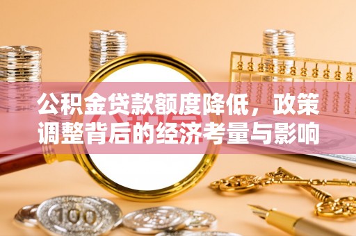 助手公积金贷款额度降低，政策调整背后的经济考量与影响