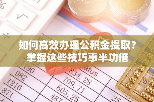 助手如何高效办理公积金提取？掌握这些技巧事半功倍