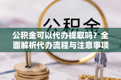 助手公积金可以代办提取吗？全面解析代办流程与注意事项