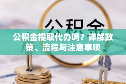 助手公积金提取代办吗？详解政策、流程与注意事项