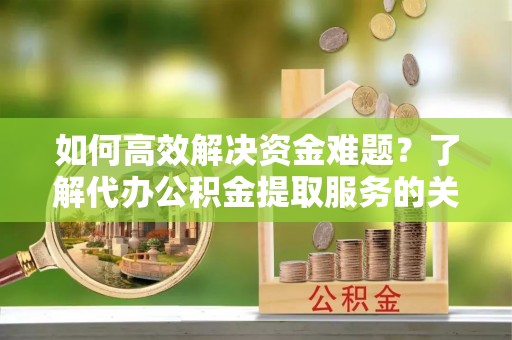助手如何高效解决资金难题？了解代办公积金提取服务的关键步骤与优势